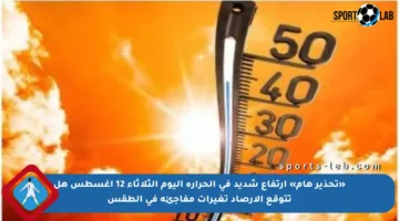 «تحذير هام» ارتفاع شديد في الحرارة اليوم الثلاثاء 12 أغسطس هل تتوقع الأرصاد تغيرات مفاجئة في الطقس